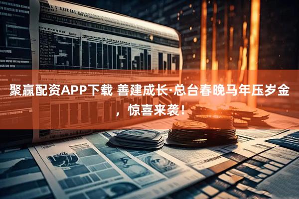 聚赢配资APP下载 善建成长·总台春晚马年压岁金,惊喜来袭!