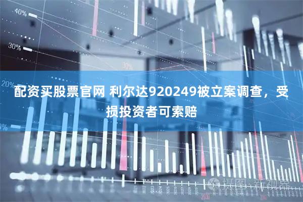 配资买股票官网 利尔达920249被立案调查，受损投资者可索赔