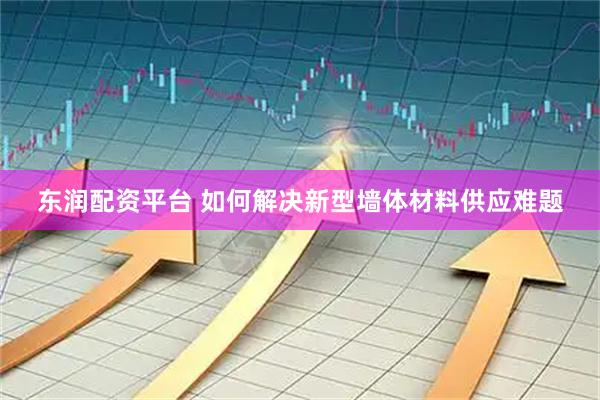 东润配资平台 如何解决新型墙体材料供应难题