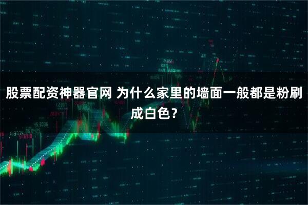 股票配资神器官网 为什么家里的墙面一般都是粉刷成白色？