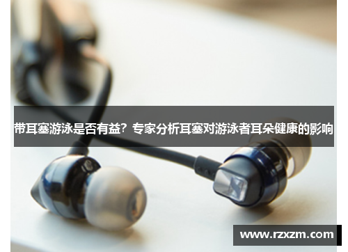 带耳塞游泳是否有益？专家分析耳塞对游泳者耳朵健康的影响