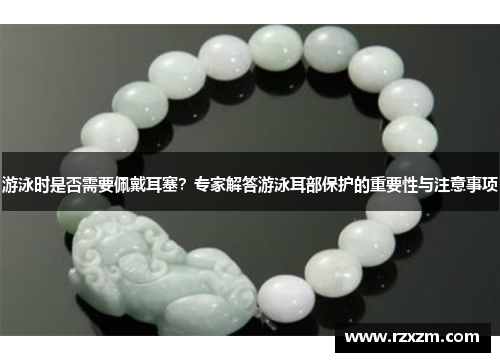 游泳时是否需要佩戴耳塞？专家解答游泳耳部保护的重要性与注意事项